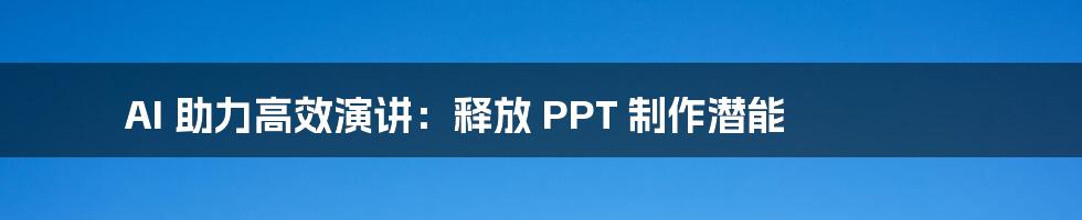 AI 助力高效演讲:释放 PPT 制作潜能