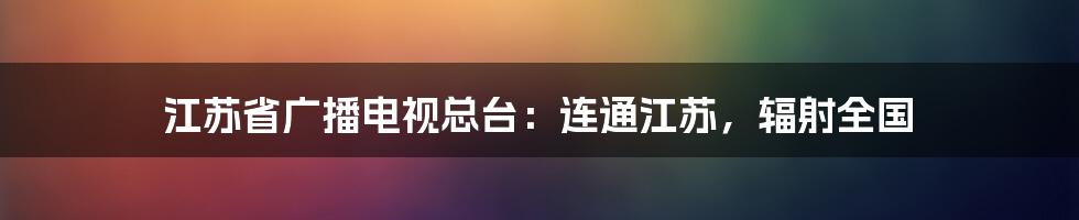 江苏省广播电视总台:连通江苏,辐射全国