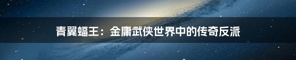 青翼蝠王:金庸武侠世界中的传奇反派