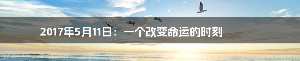 2017年5月11日:一个改变命运的时刻