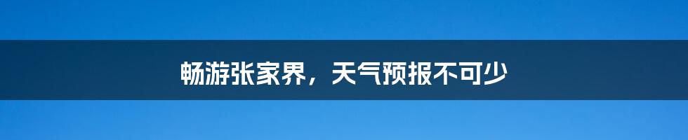 畅游张家界,天气预报不可少