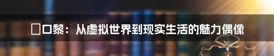 樋口黎:从虚拟世界到现实生活的魅力偶像