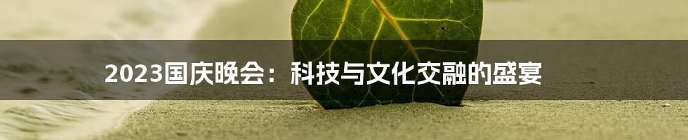2023国庆晚会：科技与文化交融的盛宴