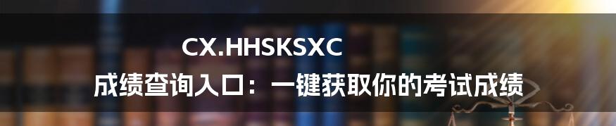 CX.HHSKSXC 成绩查询入口:一键获取你的考试成绩