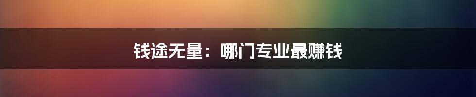 钱途无量:哪门专业最赚钱