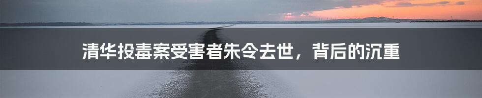 清华投毒案受害者朱令去世,背后的沉重