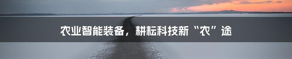 农业智能装备,耕耘科技新“农”途