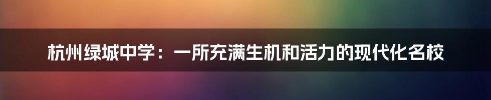 杭州绿城中学:一所充满生机和活力的现代化名校