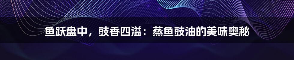 鱼跃盘中,豉香四溢:蒸鱼豉油的美味奥秘