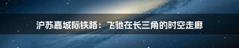 沪苏嘉城际铁路:飞驰在长三角的时空走廊