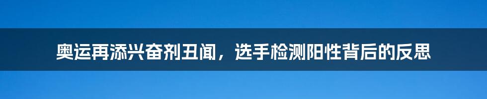 奥运再添兴奋剂丑闻,选手检测阳性背后的反思