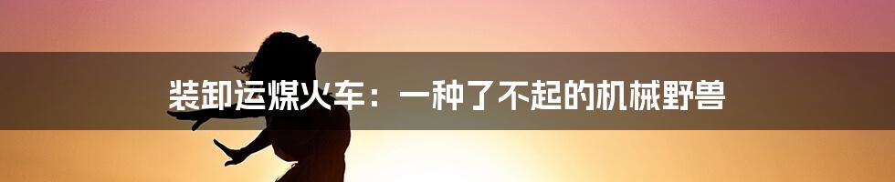 装卸运煤火车:一种了不起的机械野兽