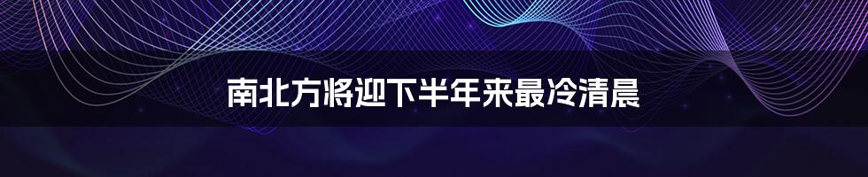 南北方将迎下半年来最冷清晨