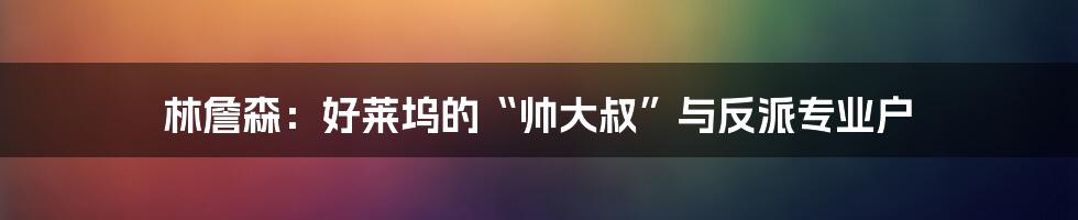 林詹森:好莱坞的“帅大叔”与反派专业户