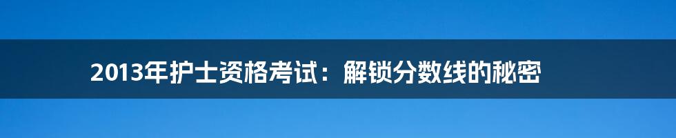2013年护士资格考试:解锁分数线的秘密