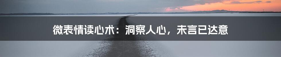微表情读心术：洞察人心，未言已达意