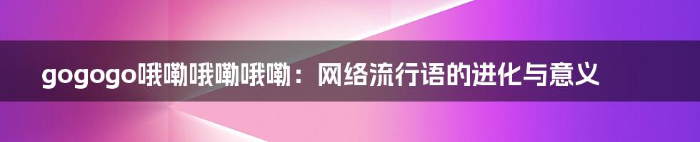 gogogo哦嘞哦嘞哦嘞:网络流行语的进化与意义
