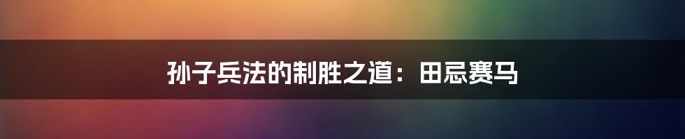 孙子兵法的制胜之道:田忌赛马