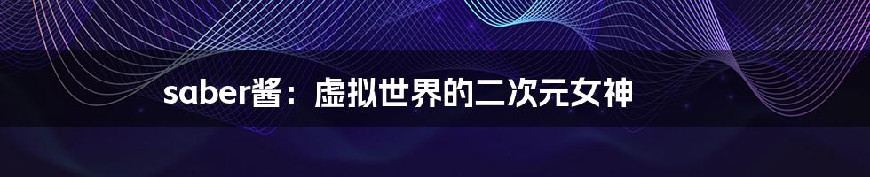 saber酱：虚拟世界的二次元女神