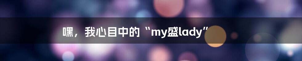嘿,我心目中的“my盛lady”