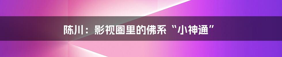 陈川:影视圈里的佛系“小神通”