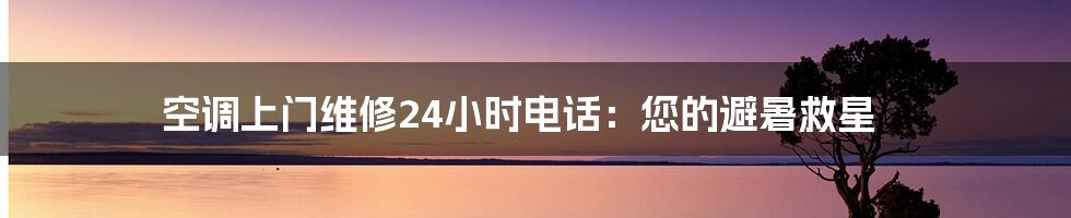 空调上门维修24小时电话:您的避暑救星