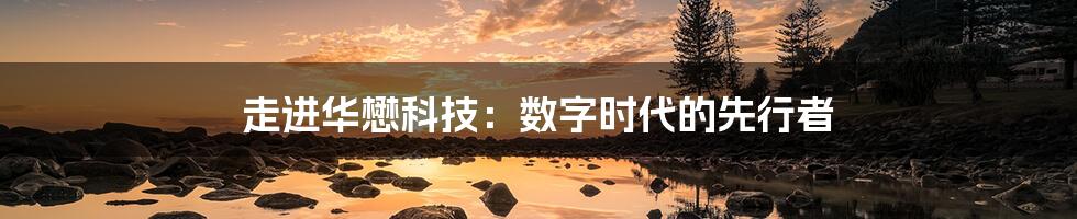 走进华懋科技:数字时代的先行者
