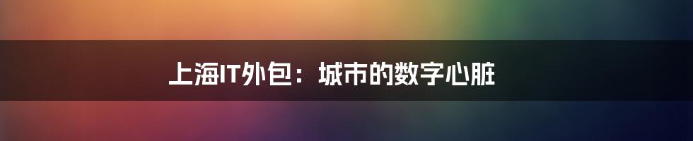 上海IT外包:城市的数字心脏