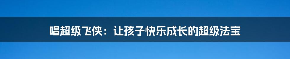 唱超级飞侠：让孩子快乐成长的超级法宝