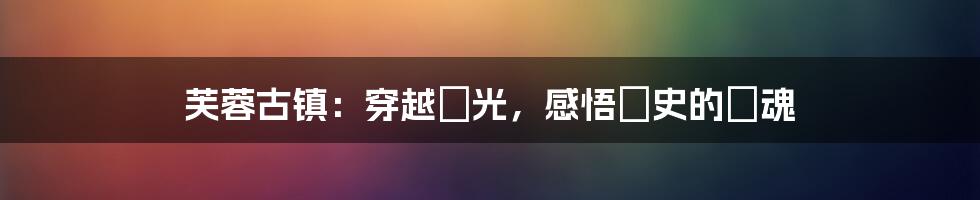 芙蓉古镇:穿越時光,感悟歷史的靈魂