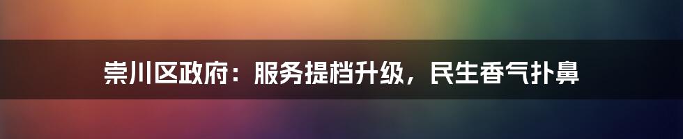 崇川区政府：服务提档升级，民生香气扑鼻