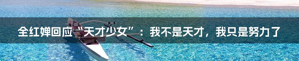 全红婵回应“天才少女”:我不是天才,我只是努力了