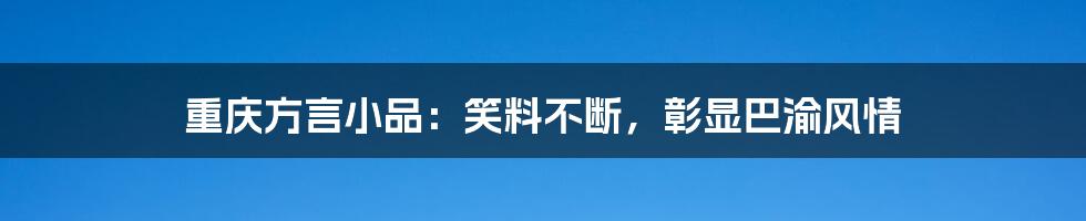 重庆方言小品:笑料不断,彰显巴渝风情