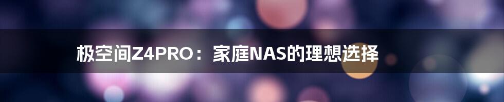 极空间Z4PRO:家庭NAS的理想选择