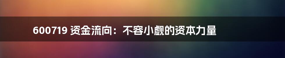600719 资金流向：不容小觑的资本力量