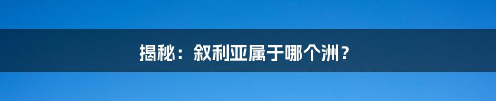揭秘:叙利亚属于哪个洲?