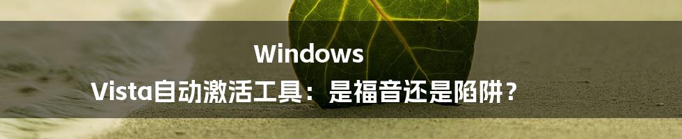 Windows Vista自动激活工具:是福音还是陷阱?