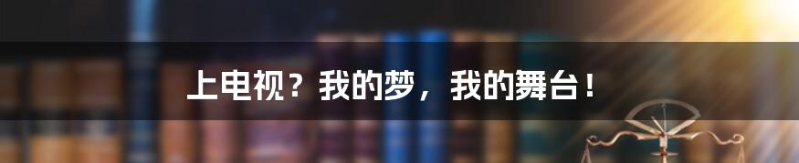 上电视?我的梦,我的舞台!
