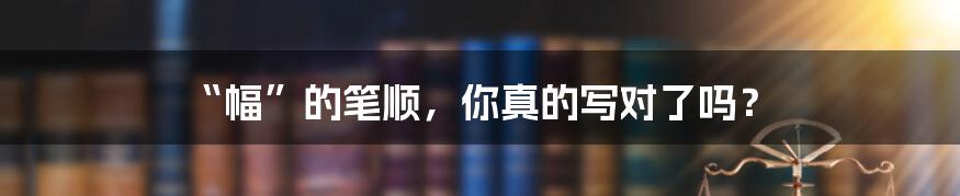 “幅”的笔顺,你真的写对了吗?