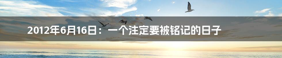 2012年6月16日:一个注定要被铭记的日子