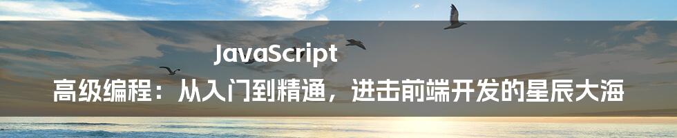 JavaScript 高级编程:从入门到精通,进击前端开发的星辰大海