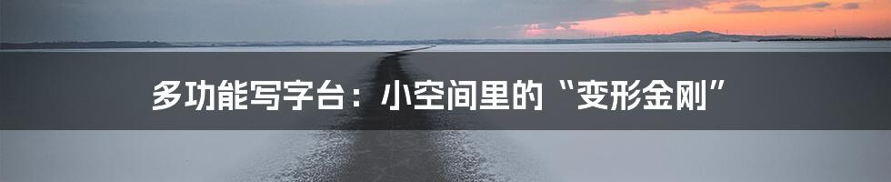 多功能写字台:小空间里的“变形金刚”