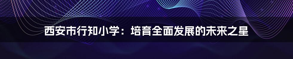 西安市行知小学:培育全面发展的未来之星
