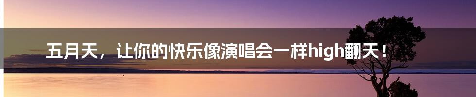 五月天,让你的快乐像演唱会一样high翻天!