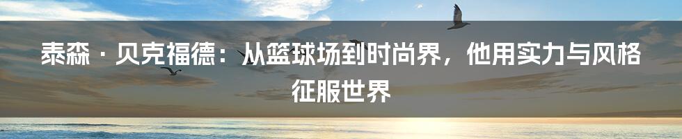 泰森·贝克福德:从篮球场到时尚界,他用实力与风格征服世界