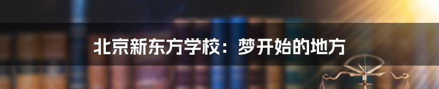 北京新东方学校:梦开始的地方