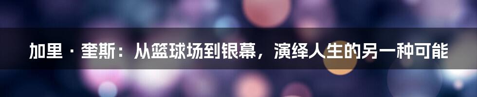 加里·奎斯:从篮球场到银幕,演绎人生的另一种可能
