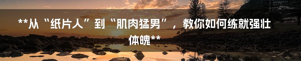 **从“纸片人”到“肌肉猛男”,教你如何练就强壮体魄**