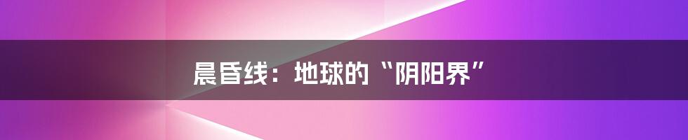 晨昏线：地球的“阴阳界”