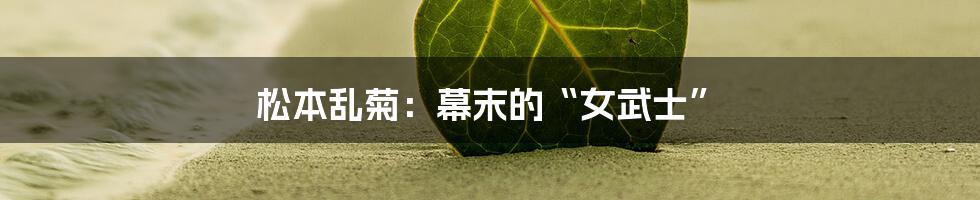 松本乱菊：幕末的“女武士”